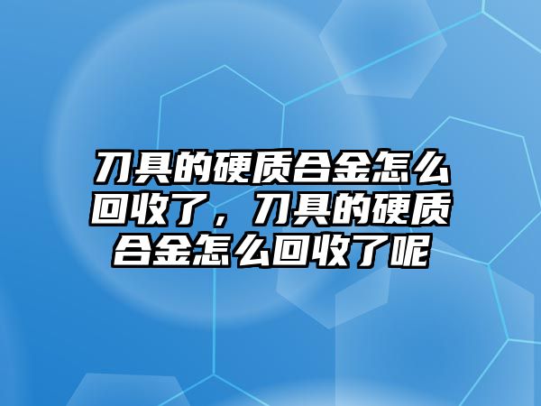 刀具的硬質合金怎么回收了，刀具的硬質合金怎么回收了呢