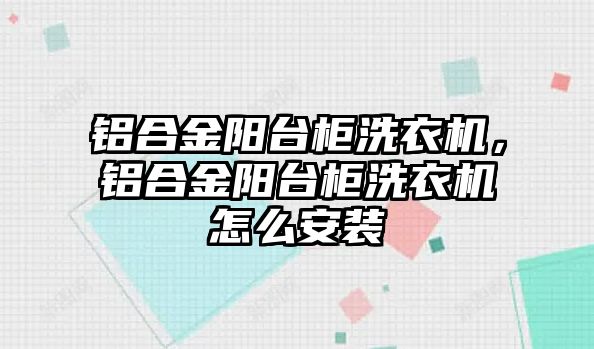 鋁合金陽臺柜洗衣機，鋁合金陽臺柜洗衣機怎么安裝