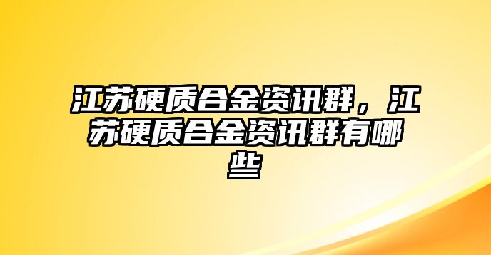 江蘇硬質(zhì)合金資訊群，江蘇硬質(zhì)合金資訊群有哪些