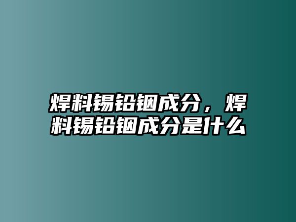 焊料錫鉛銦成分，焊料錫鉛銦成分是什么