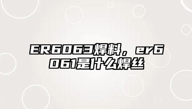 ER6063焊料，er6061是什么焊絲