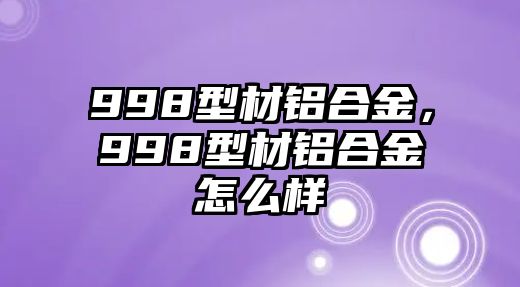 998型材鋁合金，998型材鋁合金怎么樣