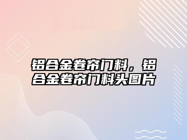 鋁合金卷簾門料，鋁合金卷簾門料頭圖片