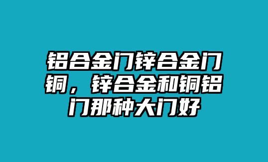 鋁合金門鋅合金門銅，鋅合金和銅鋁門那種大門好