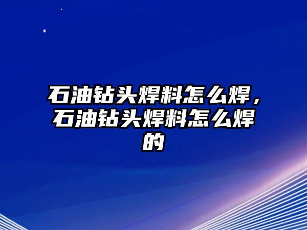 石油鉆頭焊料怎么焊，石油鉆頭焊料怎么焊的