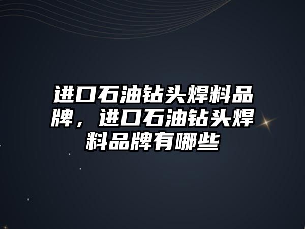 進(jìn)口石油鉆頭焊料品牌，進(jìn)口石油鉆頭焊料品牌有哪些