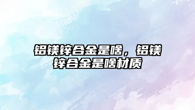 鋁鎂鋅合金是啥，鋁鎂鋅合金是啥材質(zhì)