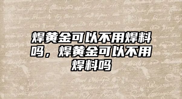 焊黃金可以不用焊料嗎，焊黃金可以不用焊料嗎