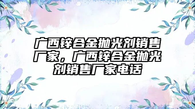 廣西鋅合金拋光劑銷售廠家，廣西鋅合金拋光劑銷售廠家電話