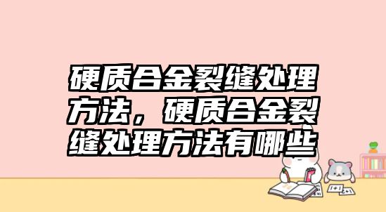 硬質(zhì)合金裂縫處理方法，硬質(zhì)合金裂縫處理方法有哪些