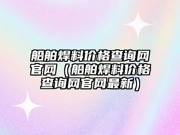 船舶焊料價格查詢網(wǎng)官網(wǎng)（船舶焊料價格查詢網(wǎng)官網(wǎng)最新）