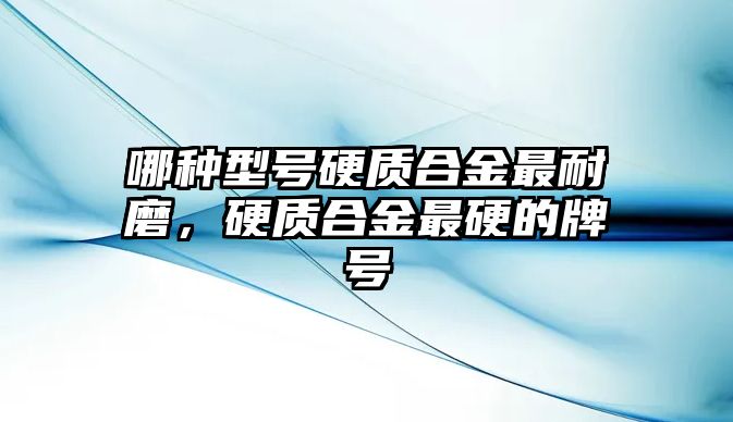 哪種型號硬質(zhì)合金最耐磨，硬質(zhì)合金最硬的牌號