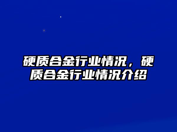 硬質(zhì)合金行業(yè)情況，硬質(zhì)合金行業(yè)情況介紹