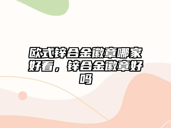 歐式鋅合金徽章哪家好看，鋅合金徽章好嗎