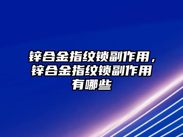 鋅合金指紋鎖副作用，鋅合金指紋鎖副作用有哪些