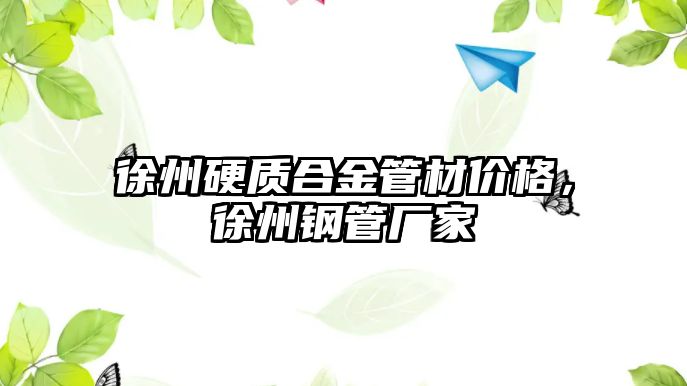 徐州硬質(zhì)合金管材價格，徐州鋼管廠家