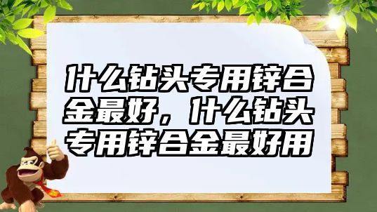 什么鉆頭專用鋅合金最好，什么鉆頭專用鋅合金最好用