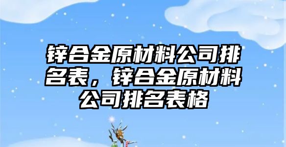 鋅合金原材料公司排名表，鋅合金原材料公司排名表格