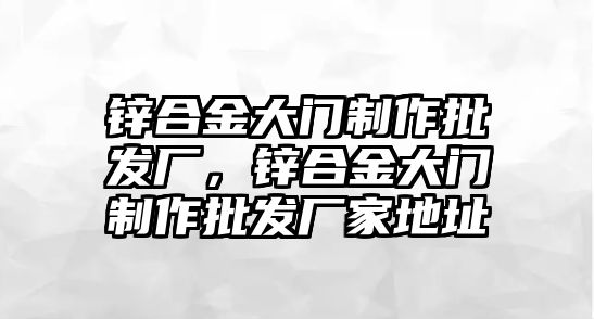 鋅合金大門制作批發(fā)廠，鋅合金大門制作批發(fā)廠家地址