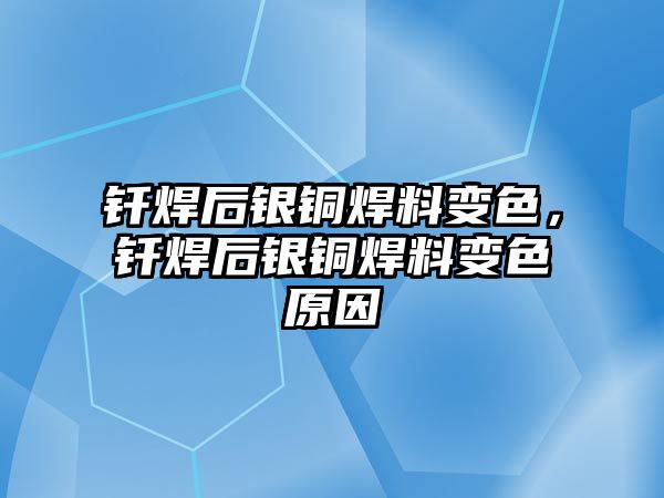 釬焊后銀銅焊料變色，釬焊后銀銅焊料變色原因