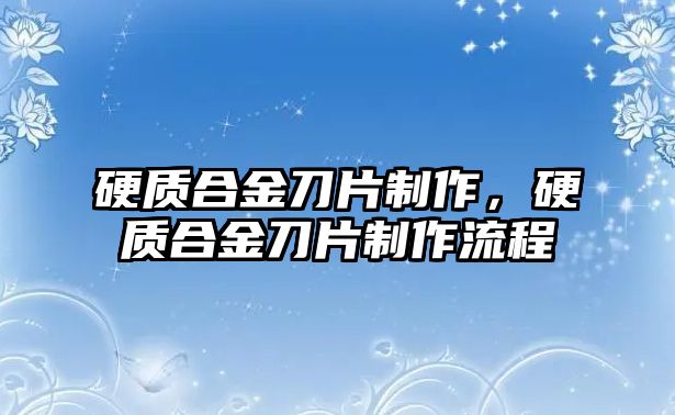 硬質(zhì)合金刀片制作，硬質(zhì)合金刀片制作流程