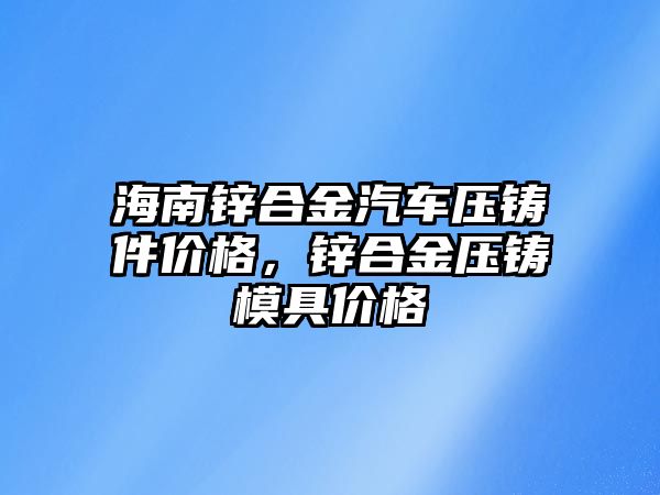 海南鋅合金汽車壓鑄件價格，鋅合金壓鑄模具價格