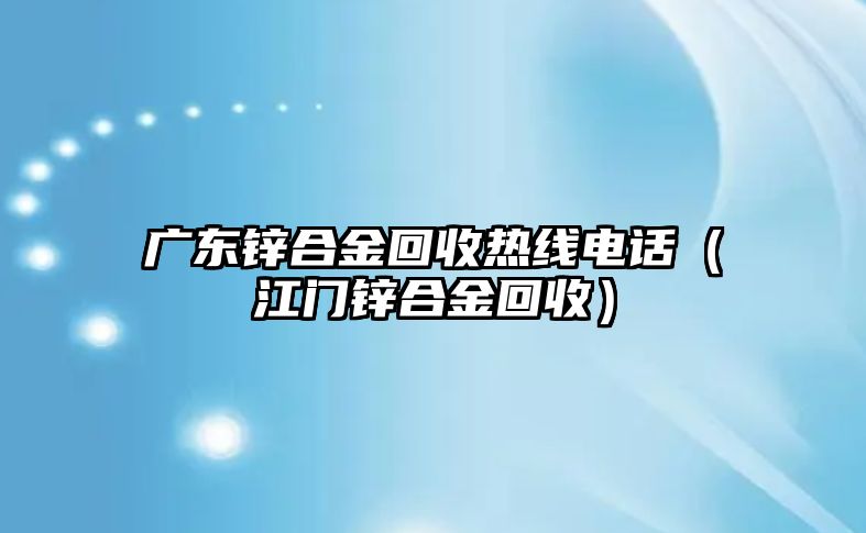 廣東鋅合金回收熱線電話（江門鋅合金回收）