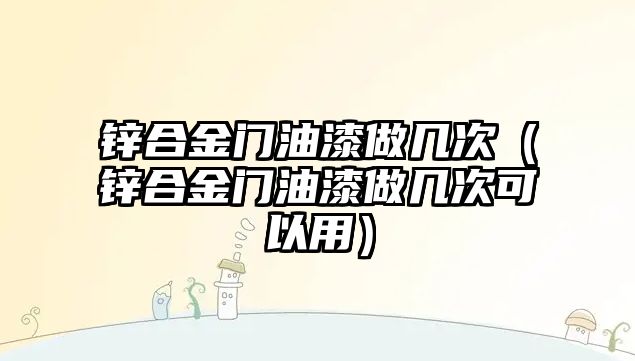 鋅合金門油漆做幾次（鋅合金門油漆做幾次可以用）