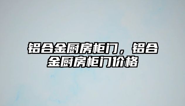 鋁合金廚房柜門，鋁合金廚房柜門價格