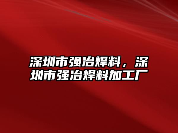 深圳市強(qiáng)冶焊料，深圳市強(qiáng)冶焊料加工廠