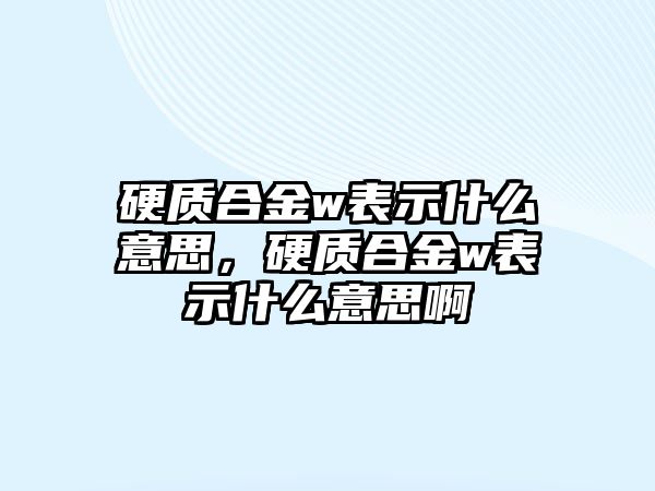 硬質(zhì)合金w表示什么意思，硬質(zhì)合金w表示什么意思啊