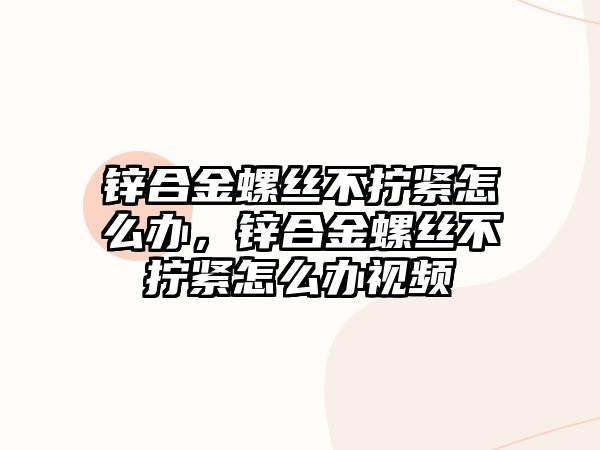 鋅合金螺絲不擰緊怎么辦，鋅合金螺絲不擰緊怎么辦視頻