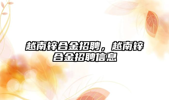 越南鋅合金招聘，越南鋅合金招聘信息