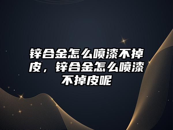 鋅合金怎么噴漆不掉皮，鋅合金怎么噴漆不掉皮呢