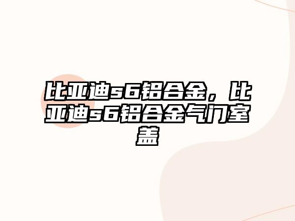 比亞迪s6鋁合金，比亞迪s6鋁合金氣門室蓋