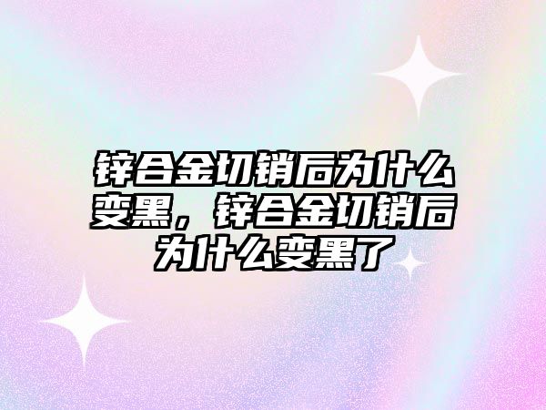 鋅合金切銷后為什么變黑，鋅合金切銷后為什么變黑了