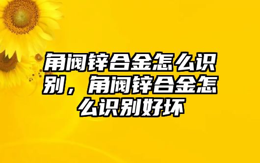 角閥鋅合金怎么識別，角閥鋅合金怎么識別好壞