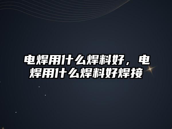 電焊用什么焊料好，電焊用什么焊料好焊接