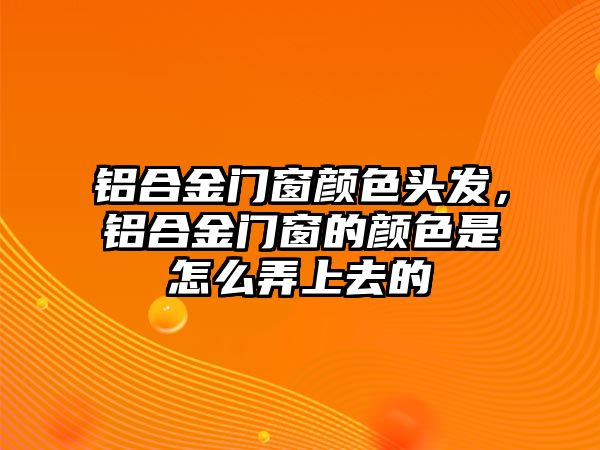 鋁合金門窗顏色頭發(fā)，鋁合金門窗的顏色是怎么弄上去的