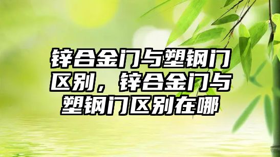 鋅合金門與塑鋼門區(qū)別，鋅合金門與塑鋼門區(qū)別在哪