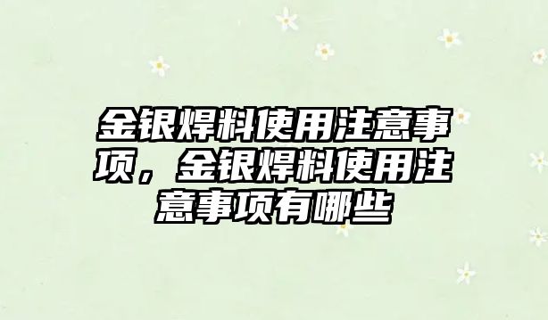 金銀焊料使用注意事項，金銀焊料使用注意事項有哪些