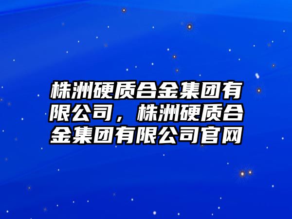 株洲硬質(zhì)合金集團(tuán)有限公司，株洲硬質(zhì)合金集團(tuán)有限公司官網(wǎng)