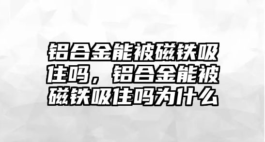 鋁合金能被磁鐵吸住嗎，鋁合金能被磁鐵吸住嗎為什么