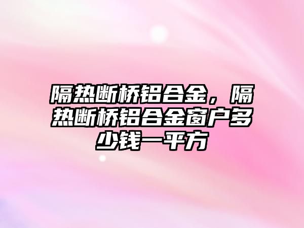 隔熱斷橋鋁合金，隔熱斷橋鋁合金窗戶多少錢一平方