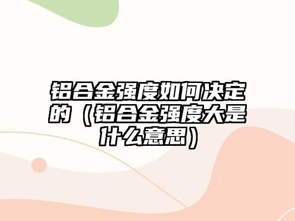 鋁合金強度如何決定的（鋁合金強度大是什么意思）