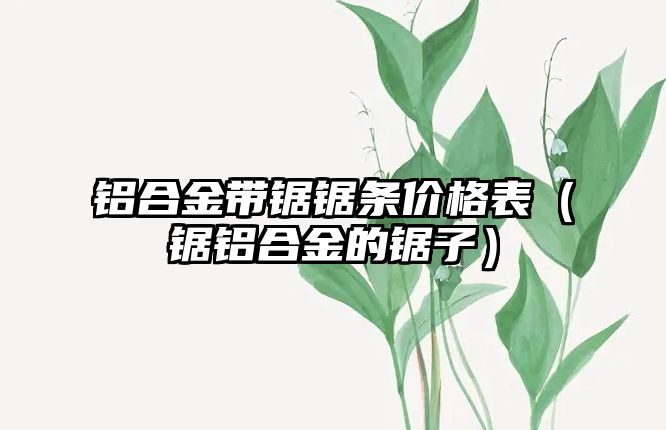 鋁合金帶鋸鋸條價格表（鋸鋁合金的鋸子）