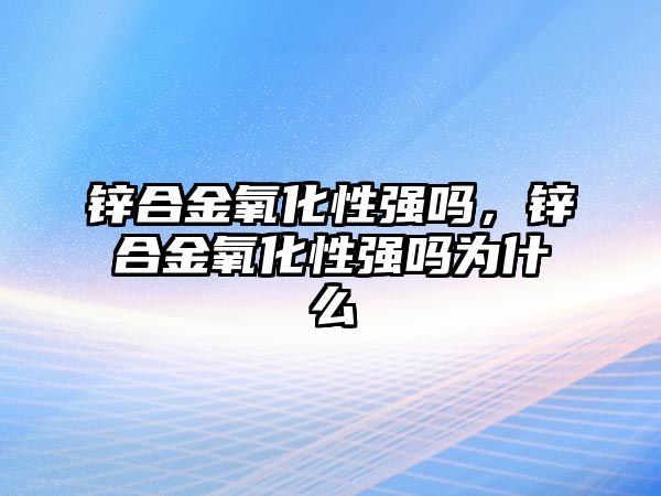 鋅合金氧化性強嗎，鋅合金氧化性強嗎為什么