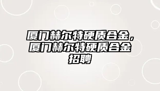 廈門赫爾特硬質(zhì)合金，廈門赫爾特硬質(zhì)合金招聘