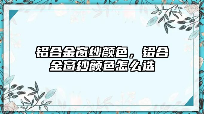 鋁合金窗紗顏色，鋁合金窗紗顏色怎么選