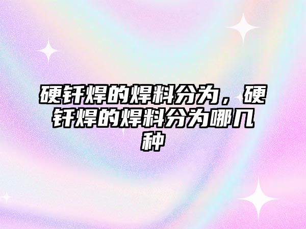 硬釬焊的焊料分為，硬釬焊的焊料分為哪幾種